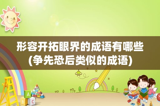 形容开拓眼界的成语有哪些(争先恐后类似的成语)