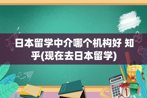 日本留学中介哪个机构好 知乎(现在去日本留学)