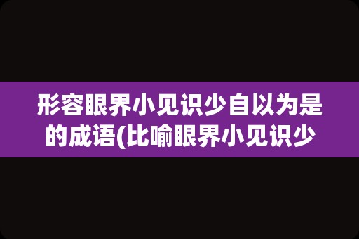 形容眼界小见识少自以为是的成语(比喻眼界小见识少的句子)