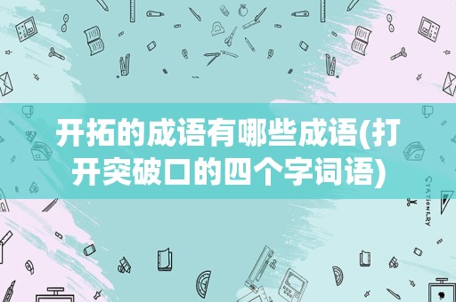 开拓的成语有哪些成语(打开突破口的四个字词语)