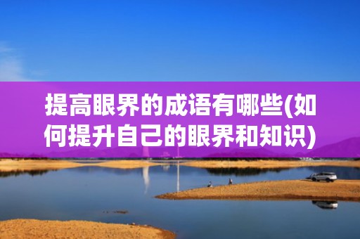 提高眼界的成语有哪些(如何提升自己的眼界和知识)