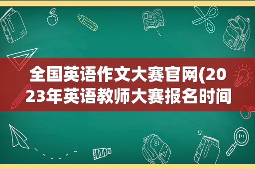 全国英语作文大赛官网(2023年英语教师大赛报名时间)
