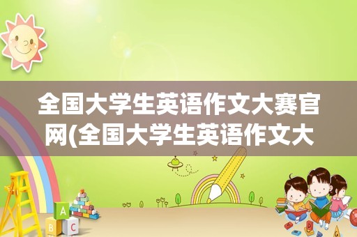 全国大学生英语作文大赛官网(全国大学生英语作文大赛范文)