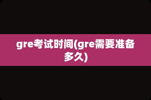 gre考试时间(gre需要准备多久)