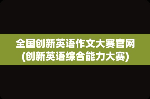 全国创新英语作文大赛官网(创新英语综合能力大赛)
