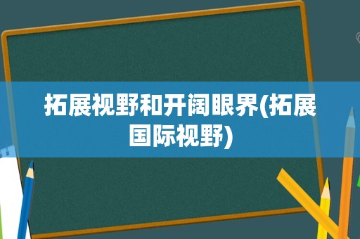 拓展视野和开阔眼界(拓展国际视野)