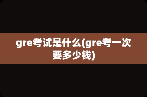 gre考试是什么(gre考一次要多少钱)