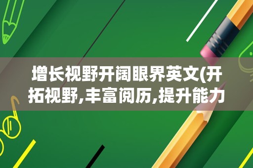 增长视野开阔眼界英文(开拓视野,丰富阅历,提升能力英文)