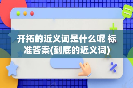 开拓的近义词是什么呢 标准答案(到底的近义词)
