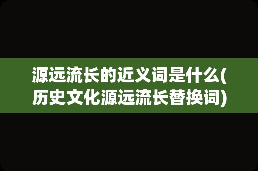 源远流长的近义词是什么(历史文化源远流长替换词)