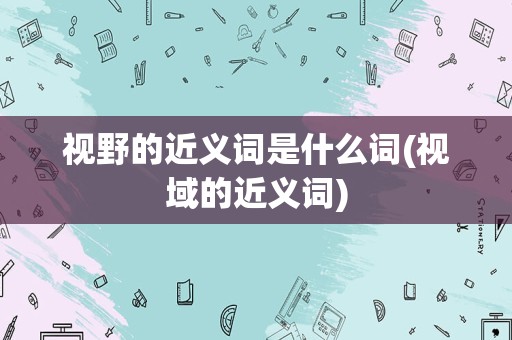 视野的近义词是什么词(视域的近义词)