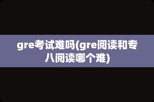 gre考试难吗(gre阅读和专八阅读哪个难)