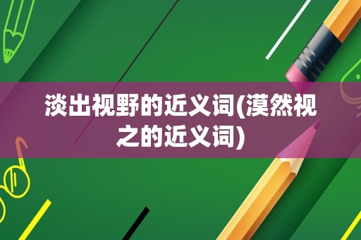 淡出视野的近义词(漠然视之的近义词)