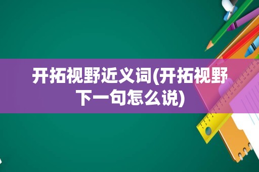 开拓视野近义词(开拓视野下一句怎么说)