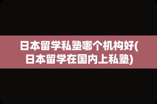 日本留学私塾哪个机构好(日本留学在国内上私塾)