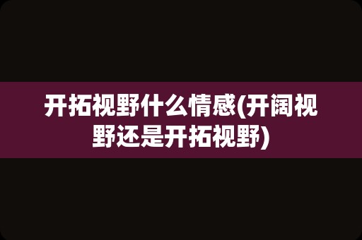 开拓视野什么情感(开阔视野还是开拓视野)