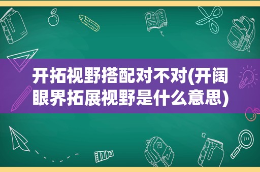 开拓视野搭配对不对(开阔眼界拓展视野是什么意思)