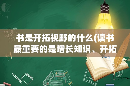 书是开拓视野的什么(读书最重要的是增长知识、开拓视野)