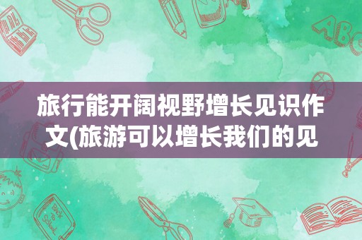 旅行能开阔视野增长见识作文(旅游可以增长我们的见识)
