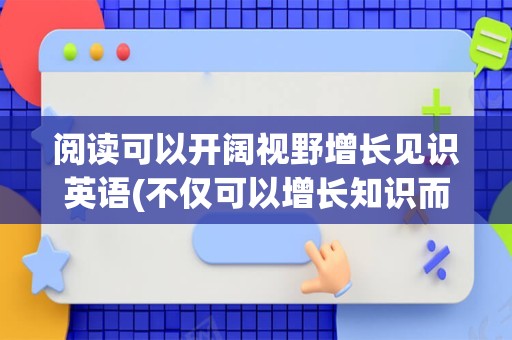阅读可以开阔视野增长见识英语(不仅可以增长知识而且开阔眼界英语)