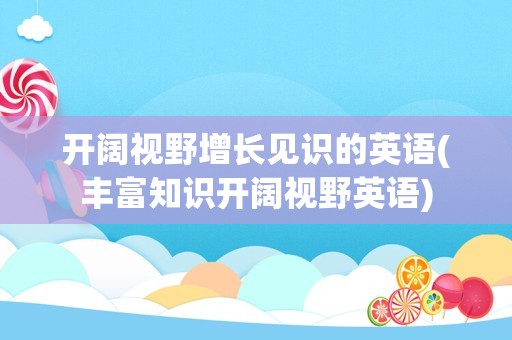 开阔视野增长见识的英语(丰富知识开阔视野英语)