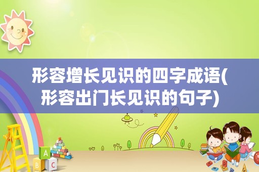 形容增长见识的四字成语(形容出门长见识的句子)