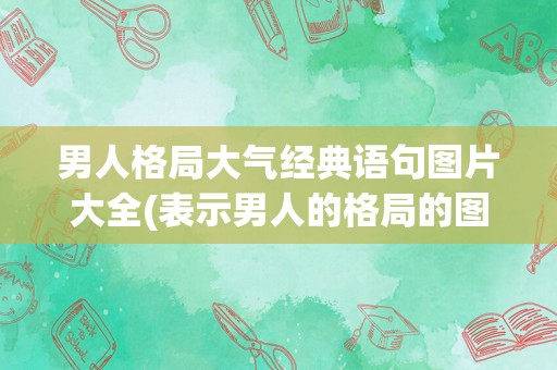 男人格局大气经典语句图片大全(表示男人的格局的图片)