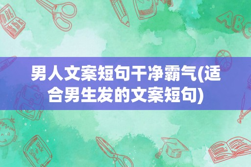 男人文案短句干净霸气(适合男生发的文案短句)