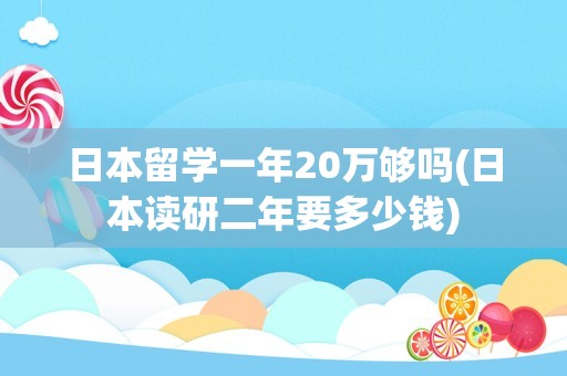 日本留学一年20万够吗(日本读研二年要多少钱)