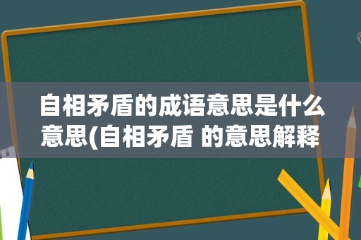 自相矛盾的成语意思是什么意思(自相矛盾 的意思解释)