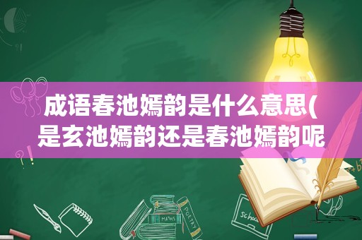 成语春池嫣韵是什么意思(是玄池嫣韵还是春池嫣韵呢)