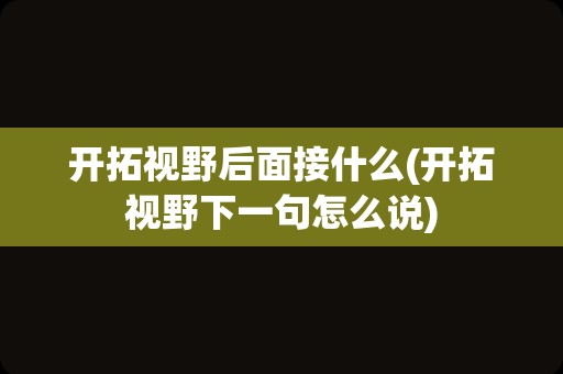 开拓视野后面接什么(开拓视野下一句怎么说)