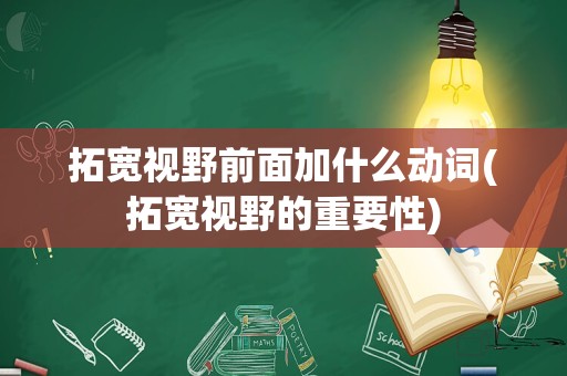 拓宽视野前面加什么动词(拓宽视野的重要性)