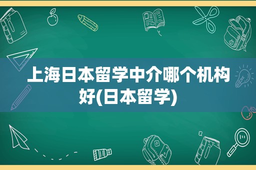 上海日本留学中介哪个机构好(日本留学)