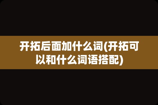 开拓后面加什么词(开拓可以和什么词语搭配)