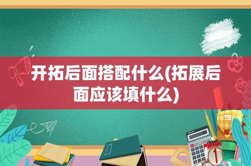 开拓后面搭配什么(拓展后面应该填什么)