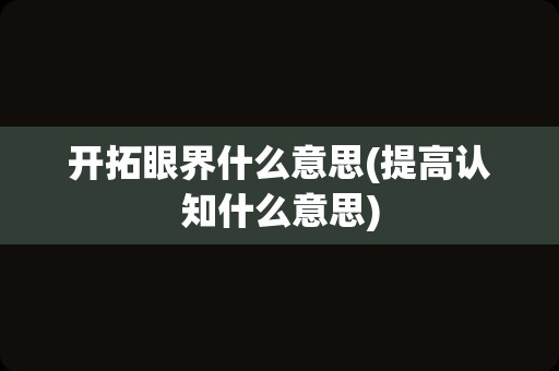 开拓眼界什么意思(提高认知什么意思)