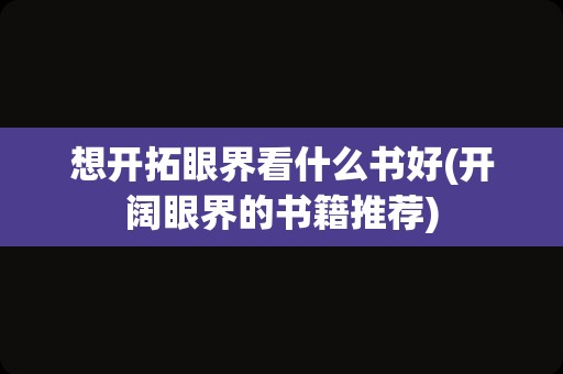 想开拓眼界看什么书好(开阔眼界的书籍推荐)
