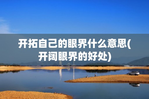 开拓自己的眼界什么意思(开阔眼界的好处)