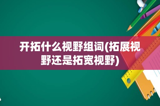 开拓什么视野组词(拓展视野还是拓宽视野)