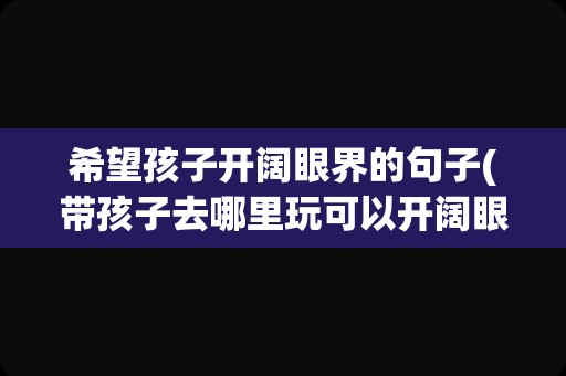 希望孩子开阔眼界的句子(带孩子去哪里玩可以开阔眼界)