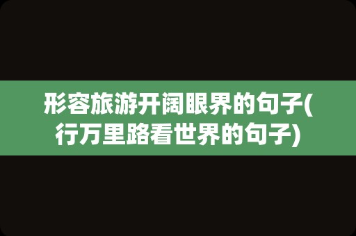 形容旅游开阔眼界的句子(行万里路看世界的句子)