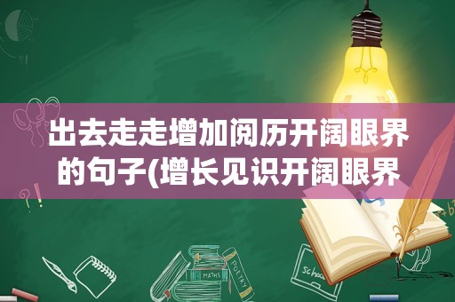 出去走走增加阅历开阔眼界的句子(增长见识开阔眼界的句子)