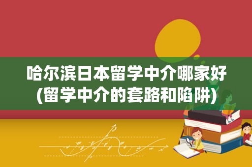哈尔滨日本留学中介哪家好(留学中介的套路和陷阱)