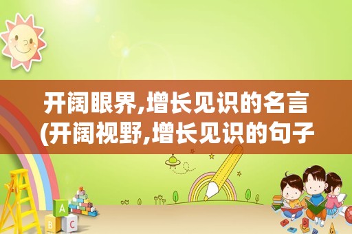 开阔眼界,增长见识的名言(开阔视野,增长见识的句子)