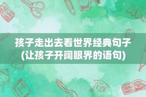 孩子走出去看世界经典句子(让孩子开阔眼界的语句)