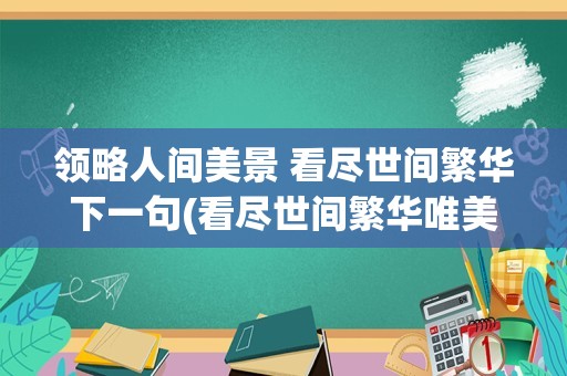 领略人间美景 看尽世间繁华下一句(看尽世间繁华唯美句子)