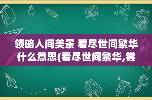 领略人间美景 看尽世间繁华什么意思(看尽世间繁华,尝尽人间冷暖)