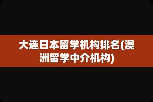 大连日本留学机构排名(澳洲留学中介机构)
