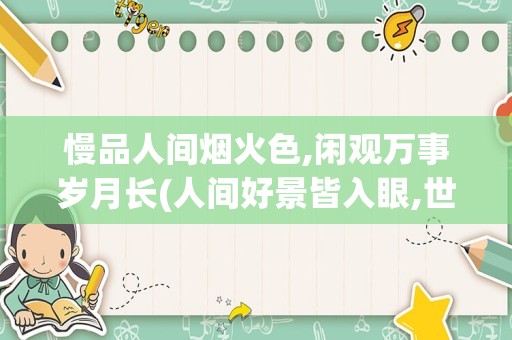 慢品人间烟火色,闲观万事岁月长(人间好景皆入眼,世上闲愁不到眉)